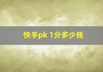 快手pk 1分多少钱